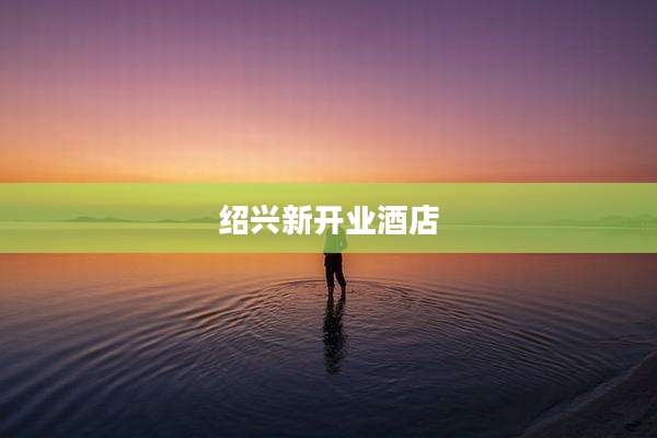 绍兴新开业酒店