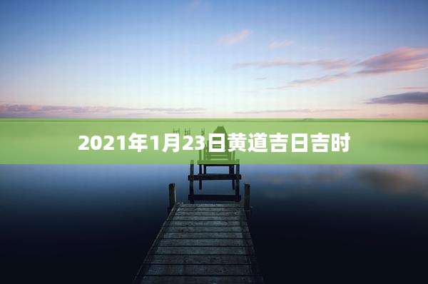 2021年1月23日黄道吉日吉时