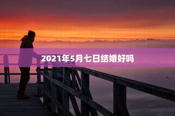 2021年5月七日结婚好吗