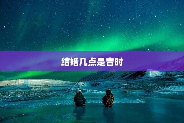 结婚几点是吉时