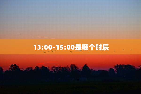 13:00-15:00是哪个时辰