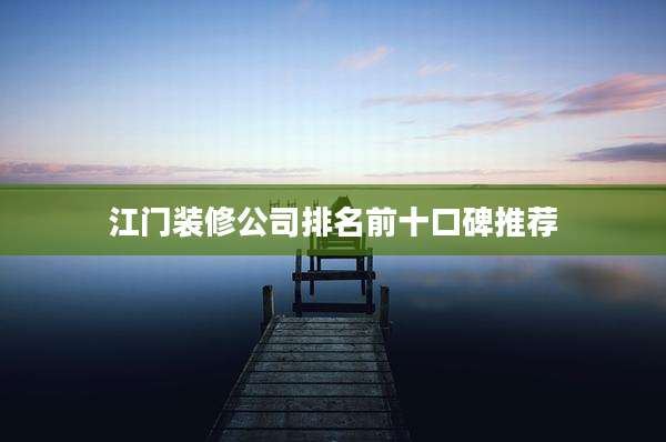 江门装修公司排名前十口碑推荐