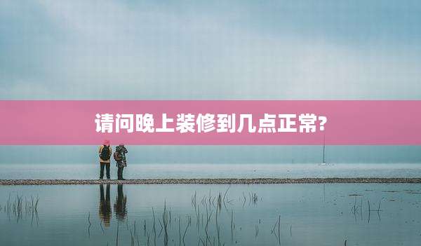 请问晚上装修到几点正常?