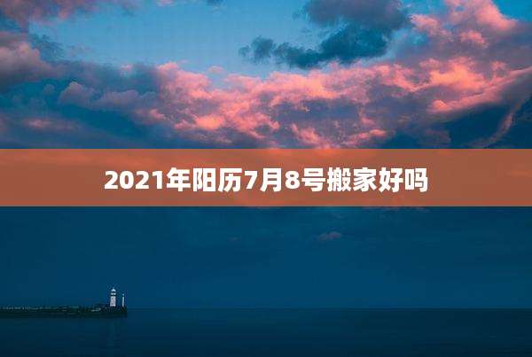 2021年阳历7月8号搬家好吗
