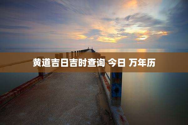 黄道吉日吉时查询 今日 万年历