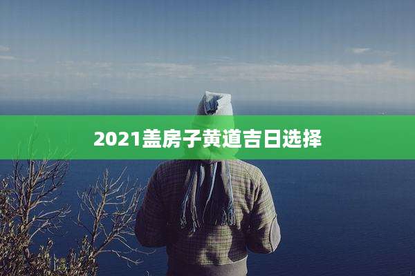 2021盖房子黄道吉日选择