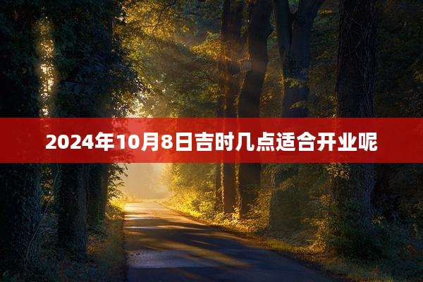 2024年10月8日吉时几点适合开业呢