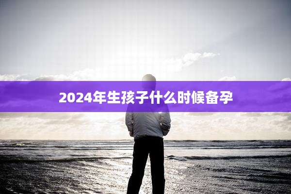 2024年生孩子什么时候备孕