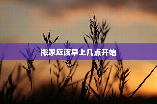 搬家应该早上几点开始