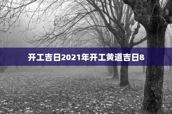 开工吉日2021年开工黄道吉日8