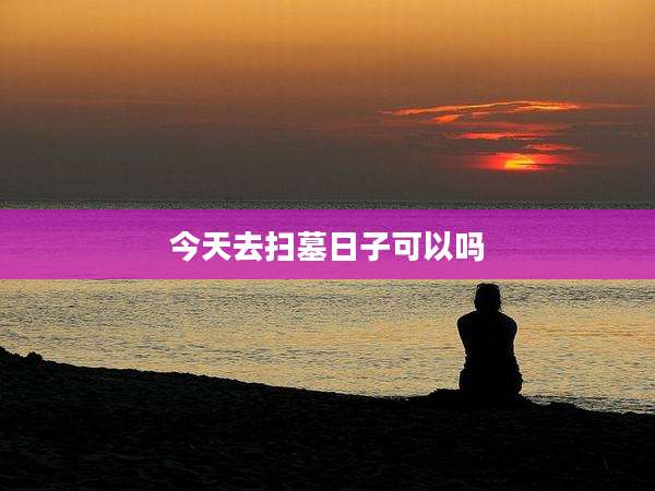今天去扫墓日子可以吗