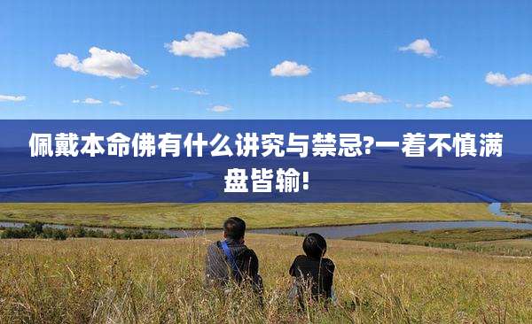 佩戴本命佛有什么讲究与禁忌?一着不慎满盘皆输!