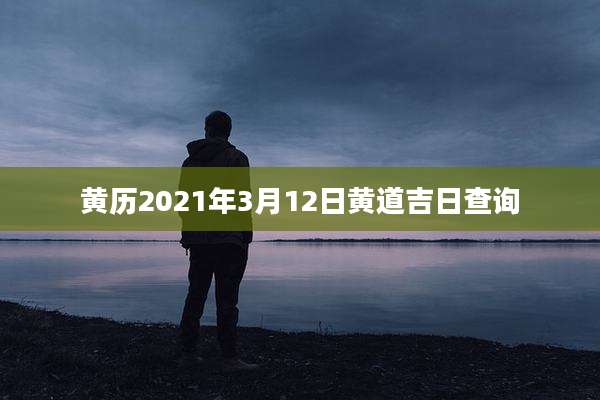 黄历2021年3月12日黄道吉日查询