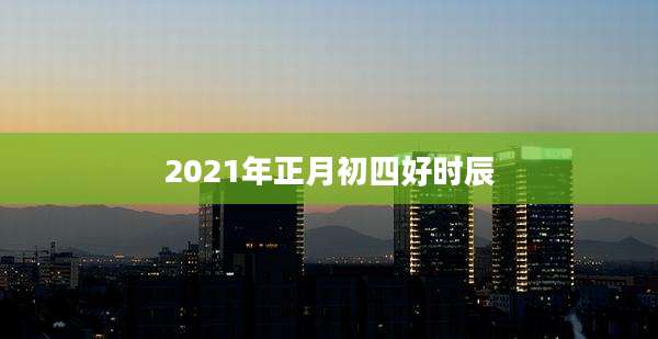 2021年正月初四好时辰