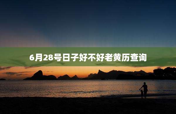 6月28号日子好不好老黄历查询