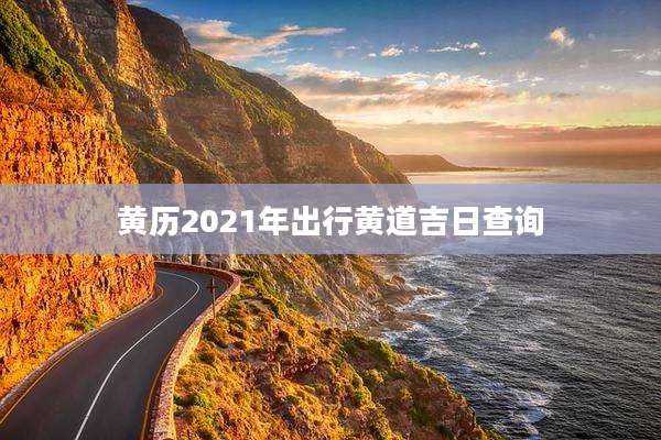 黄历2021年出行黄道吉日查询