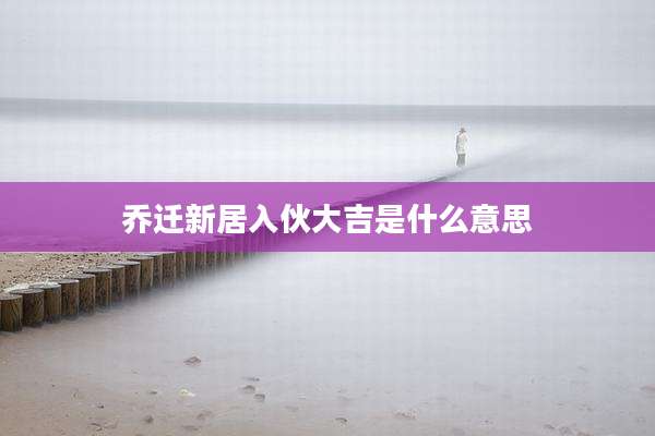 乔迁新居入伙大吉是什么意思