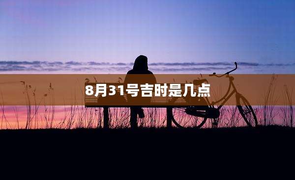 8月31号吉时是几点