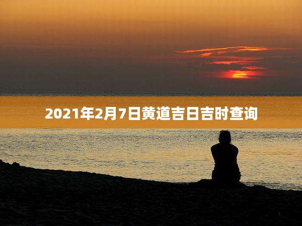2021年2月7日黄道吉日吉时查询