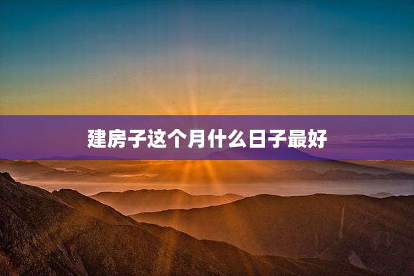 建房子这个月什么日子最好