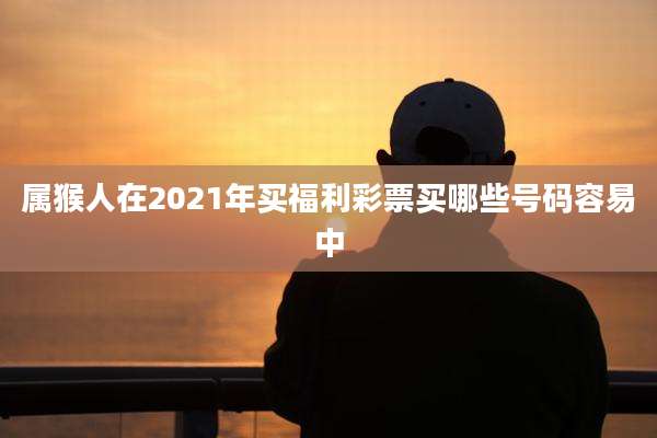 属猴人在2021年买福利彩票买哪些号码容易中