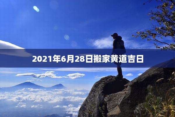 2021年6月28日搬家黄道吉日