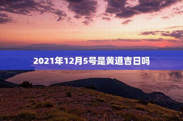 2021年12月5号是黄道吉日吗