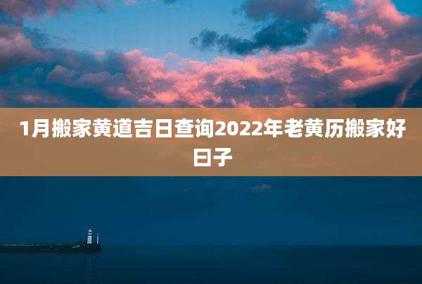 1月搬家黄道吉日查询2022年老黄历搬家好曰子