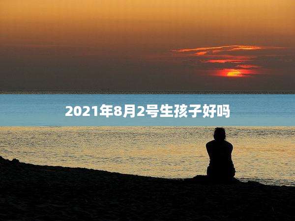 2021年8月2号生孩子好吗