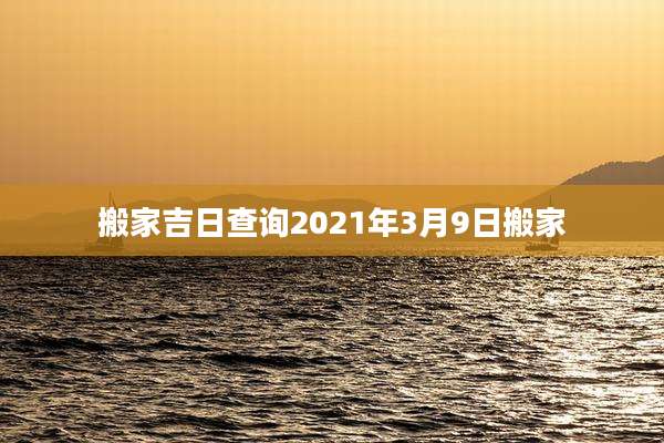 搬家吉日查询2021年3月9日搬家
