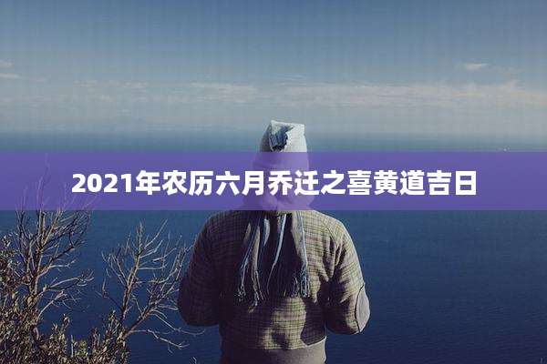 2021年农历六月乔迁之喜黄道吉日