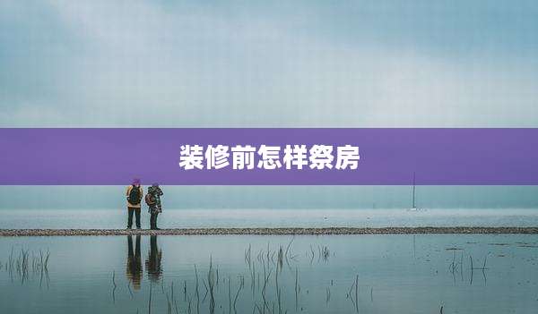 装修前怎样祭房