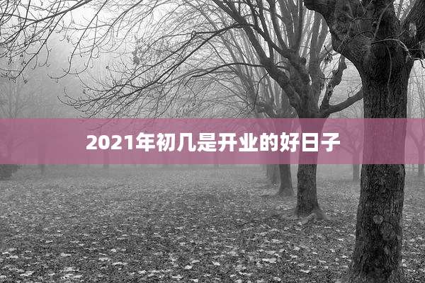 2021年初几是开业的好日子