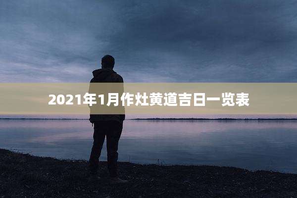 2021年1月作灶黄道吉日一览表