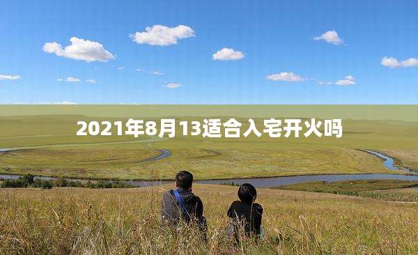 2021年8月13适合入宅开火吗