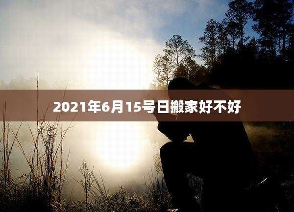 2021年6月15号日搬家好不好