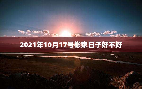 2021年10月17号搬家日子好不好