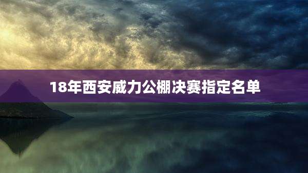 18年西安威力公棚决赛指定名单