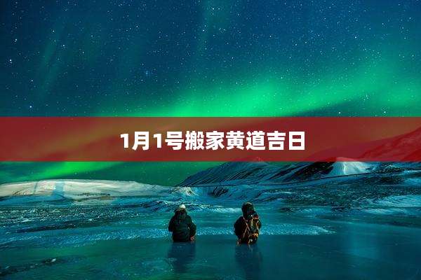 1月1号搬家黄道吉日