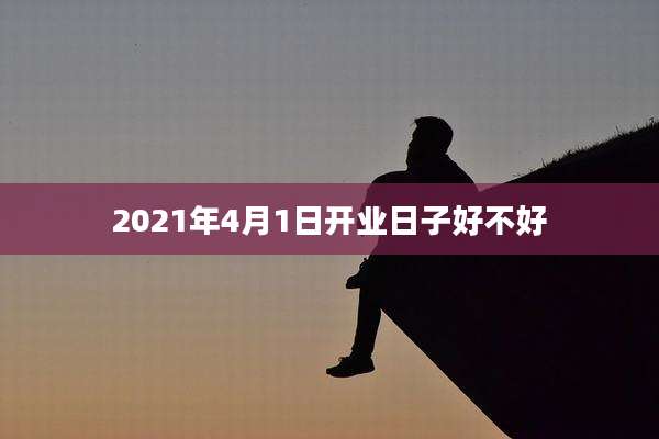 2021年4月1日开业日子好不好