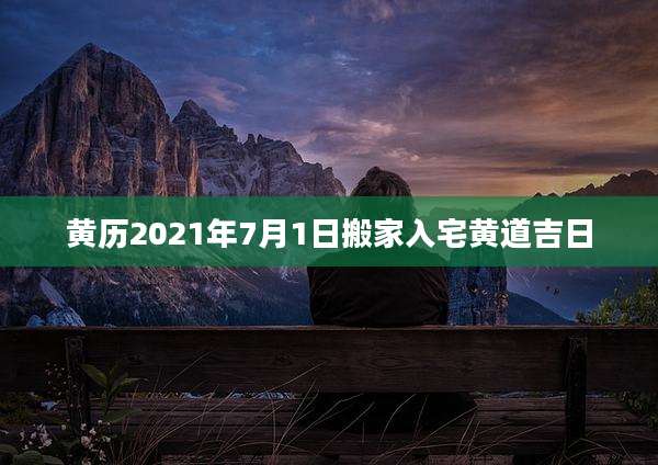 黄历2021年7月1日搬家入宅黄道吉日