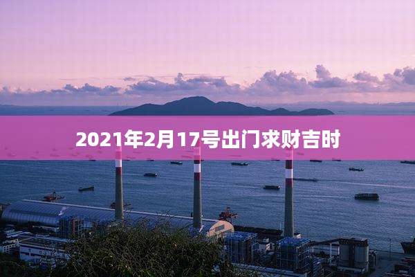 2021年2月17号出门求财吉时
