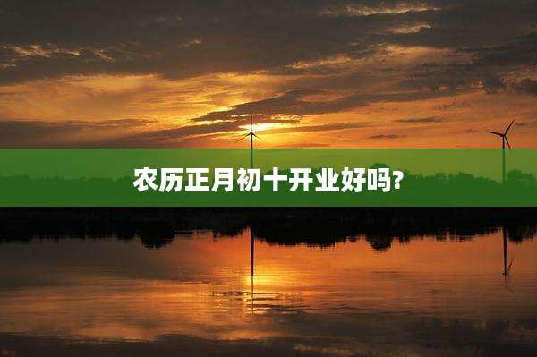 农历正月初十开业好吗?