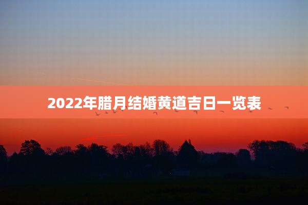 2022年腊月结婚黄道吉日一览表