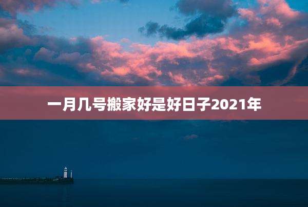 一月几号搬家好是好日子2021年