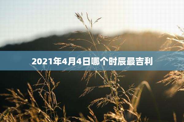2021年4月4日哪个时辰最吉利