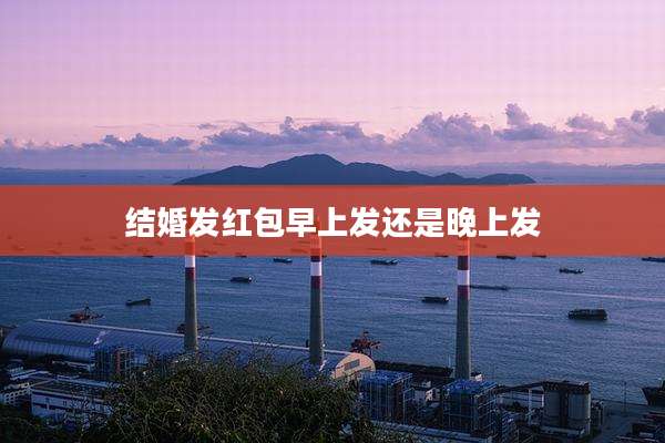 结婚发红包早上发还是晚上发