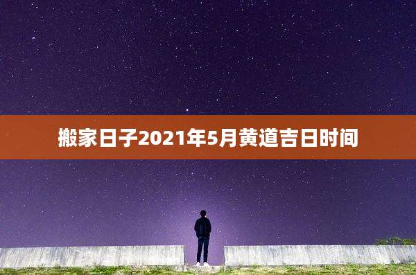 搬家日子2021年5月黄道吉日时间