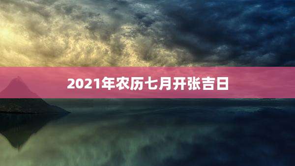 2021年农历七月开张吉日