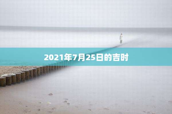 2021年7月25日的吉时